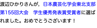 渡辺ひかりさんが，日本農芸化学会東北支部　第155回大会　学生優秀発表賞受賞者に選ばれました。おめでとうございます！