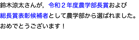 鈴木涼太さんが，令和２年度農学部長賞および 総長賞表彰候補者として農学部から選ばれました。 おめでとうございます！